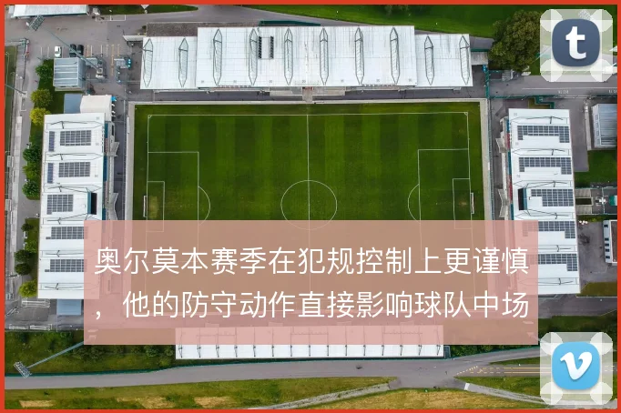 奥尔莫本赛季在犯规控制上更谨慎，他的防守动作直接影响球队中场硬度