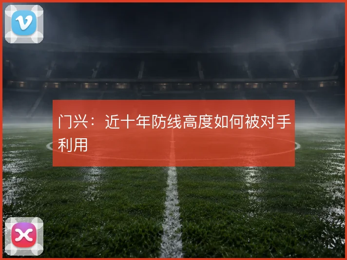 门兴:近十年防线高度如何被对手利用