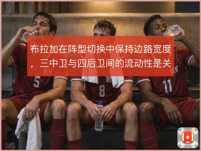 布拉加在阵型切换中保持边路宽度，三中卫与四后卫间的流动性是关键