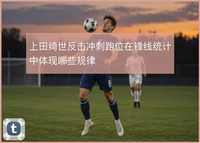 上田绮世反击冲刺跑位在锋线统计中体现哪些规律