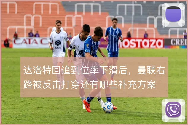 达洛特回追到位率下滑后,曼联右路被反击打穿还有哪些补充方案