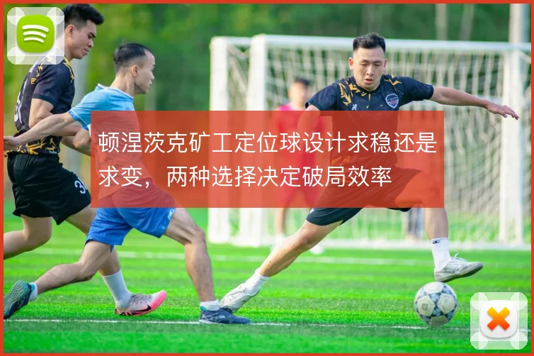 顿涅茨克矿工定位球设计求稳还是求变，两种选择决定破局效率