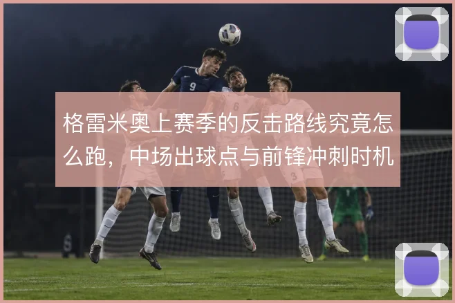 格雷米奥上赛季的反击路线究竟怎么跑,中场出球点与前锋冲刺时机如何衔接