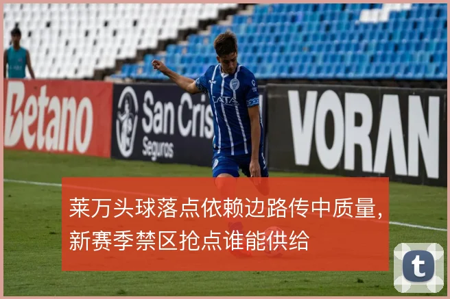 莱万头球落点依赖边路传中质量，新赛季禁区抢点谁能供给