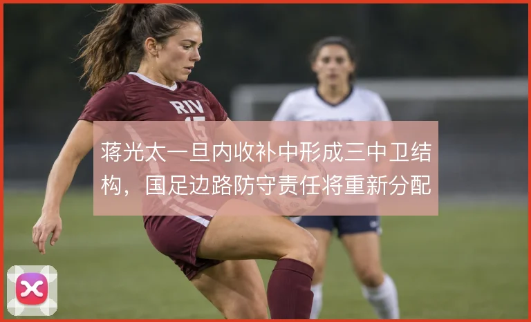 蒋光太一旦内收补中形成三中卫结构,国足边路防守责任将重新分配