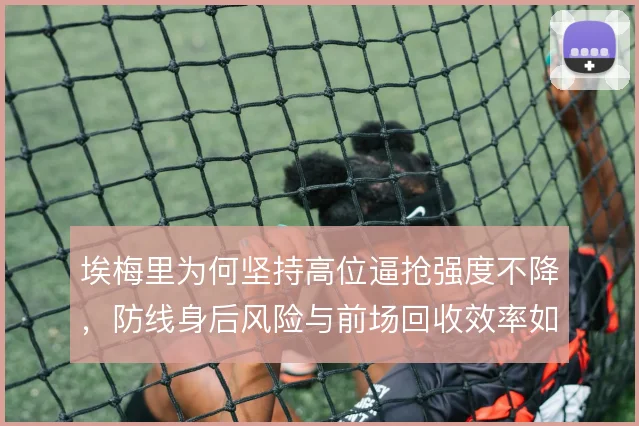 埃梅里为何坚持高位逼抢强度不降，防线身后风险与前场回收效率如何平衡