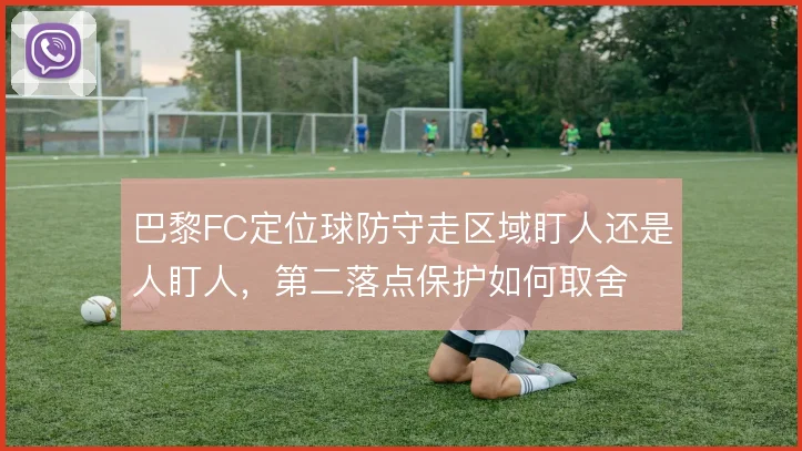 巴黎FC定位球防守走区域盯人还是人盯人，第二落点保护如何取舍