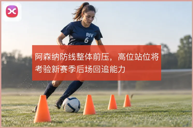 阿森纳防线整体前压，高位站位将考验新赛季后场回追能力