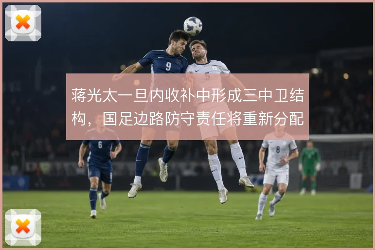 蒋光太一旦内收补中形成三中卫结构，国足边路防守责任将重新分配