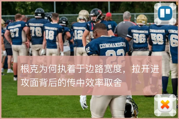 根克为何执着于边路宽度,拉开进攻面背后的传中效率取舍