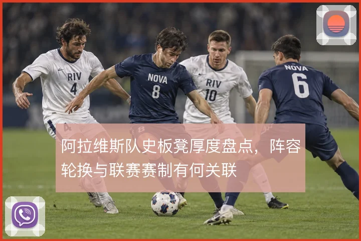 阿拉维斯队史板凳厚度盘点，阵容轮换与联赛赛制有何关联