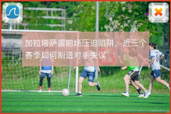 加拉塔萨雷前场压迫陷阱，近三个赛季如何制造对手失误