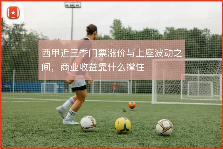 西甲近三季门票涨价与上座波动之间，商业收益靠什么撑住