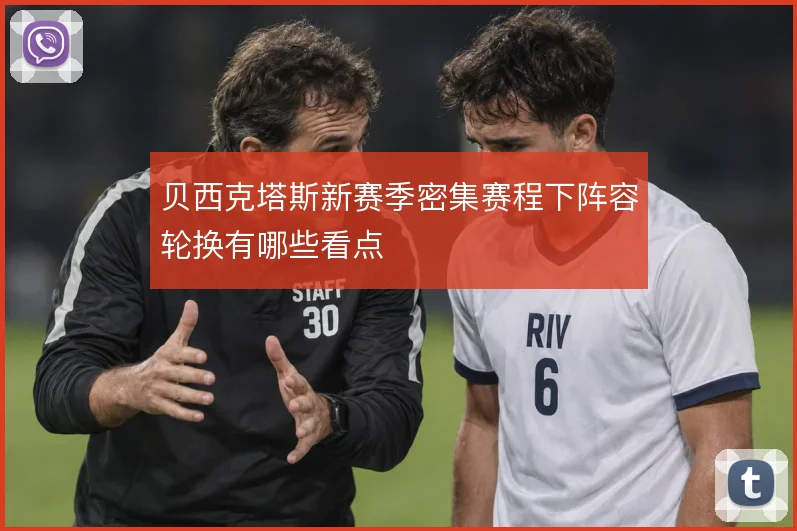 贝西克塔斯新赛季密集赛程下阵容轮换有哪些看点