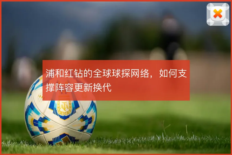 浦和红钻的全球球探网络,如何支撑阵容更新换代
