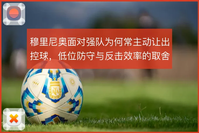 穆里尼奥面对强队为何常主动让出控球,低位防守与反击效率的取舍使然