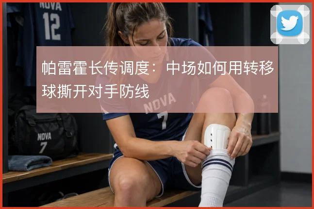 帕雷霍长传调度:中场如何用转移球撕开对手防线