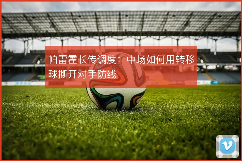 帕雷霍长传调度：中场如何用转移球撕开对手防线