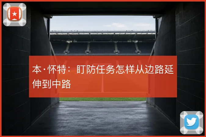 本·怀特：盯防任务怎样从边路延伸到中路