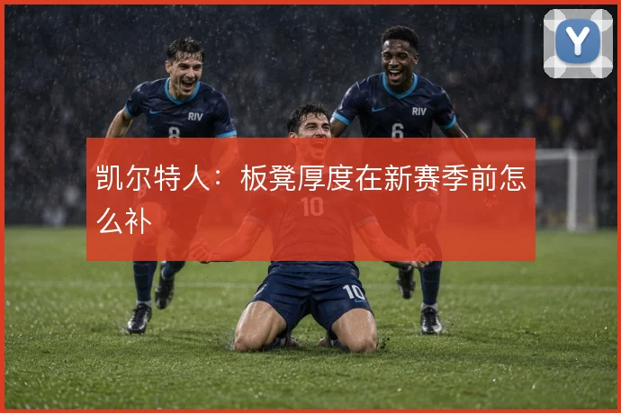 凯尔特人：板凳厚度在新赛季前怎么补