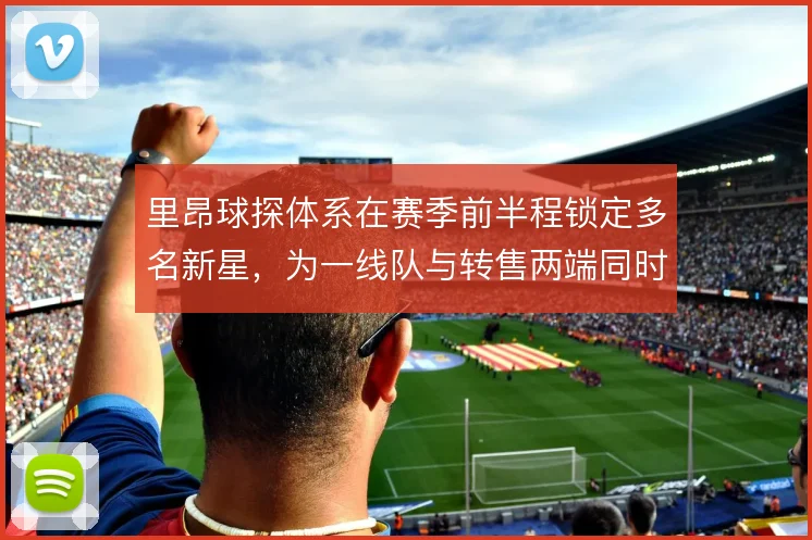 里昂球探体系在赛季前半程锁定多名新星，为一线队与转售两端同时供血