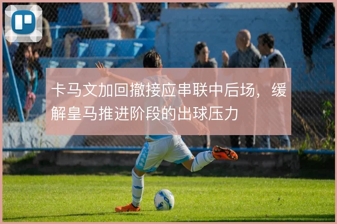 卡马文加回撤接应串联中后场，缓解皇马推进阶段的出球压力