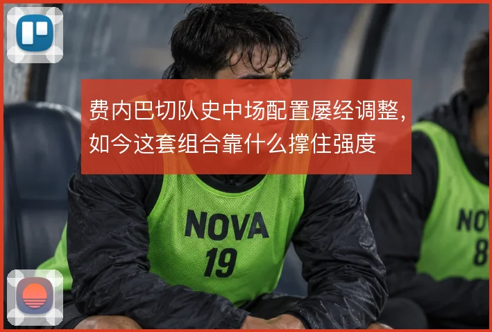 费内巴切队史中场配置屡经调整，如今这套组合靠什么撑住强度