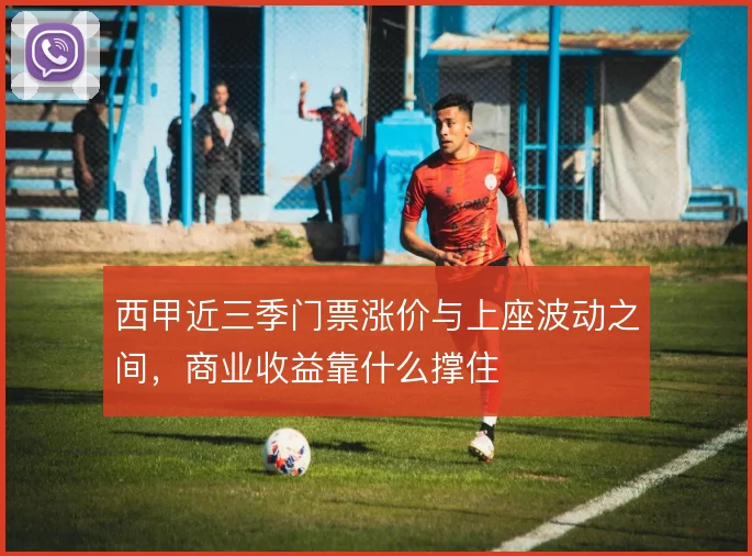 西甲近三季门票涨价与上座波动之间，商业收益靠什么撑住