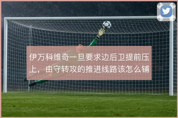 伊万科维奇一旦要求边后卫提前压上,由守转攻的推进线路该怎么铺
