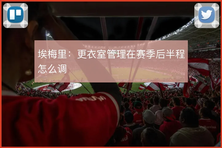 埃梅里：更衣室管理在赛季后半程怎么调
