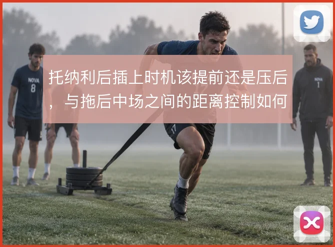 托纳利后插上时机该提前还是压后，与拖后中场之间的距离控制如何取舍