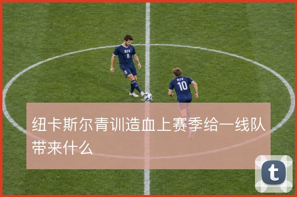 纽卡斯尔青训造血上赛季给一线队带来什么
