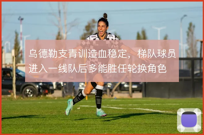 乌德勒支青训造血稳定,梯队球员进入一线队后多能胜任轮换角色