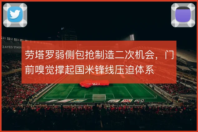 劳塔罗弱侧包抢制造二次机会,门前嗅觉撑起国米锋线压迫体系