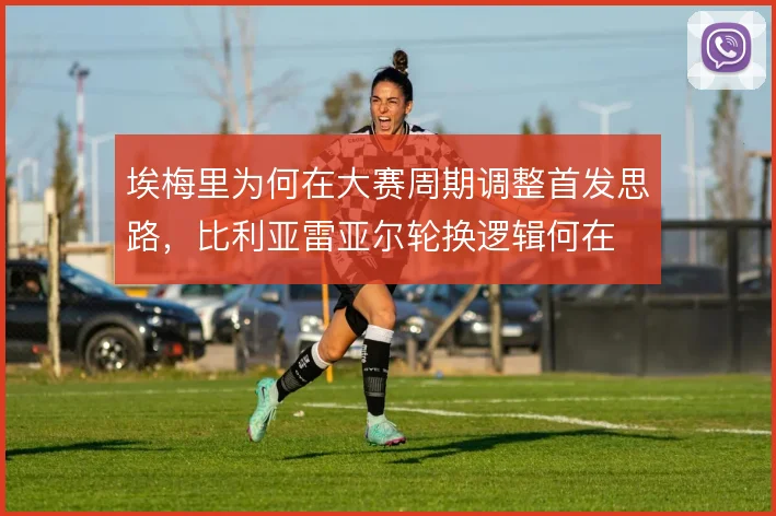 埃梅里为何在大赛周期调整首发思路，比利亚雷亚尔轮换逻辑何在