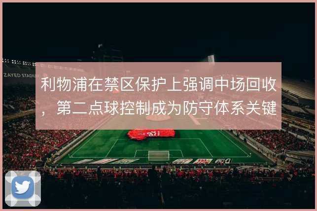 利物浦在禁区保护上强调中场回收，第二点球控制成为防守体系关键
