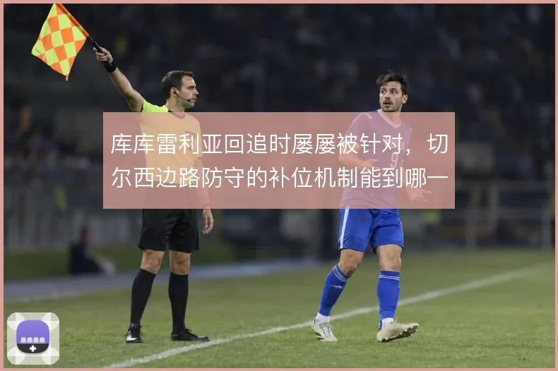 库库雷利亚回追时屡屡被针对,切尔西边路防守的补位机制能到哪一步