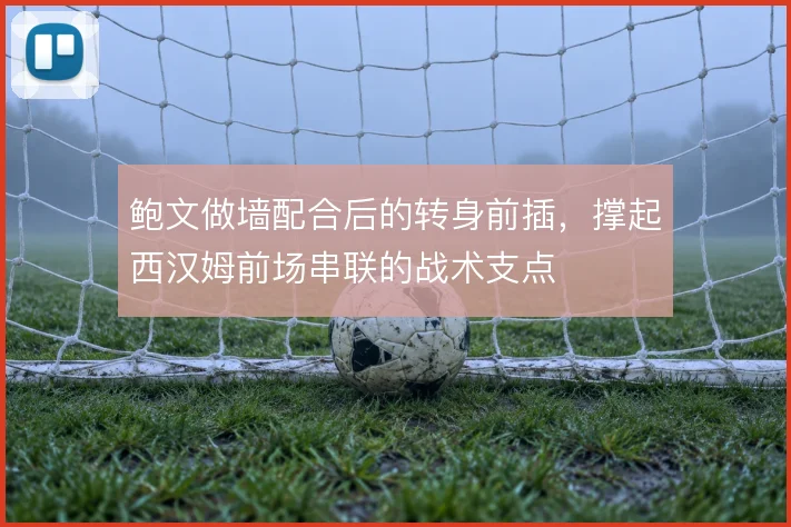 鲍文做墙配合后的转身前插，撑起西汉姆前场串联的战术支点