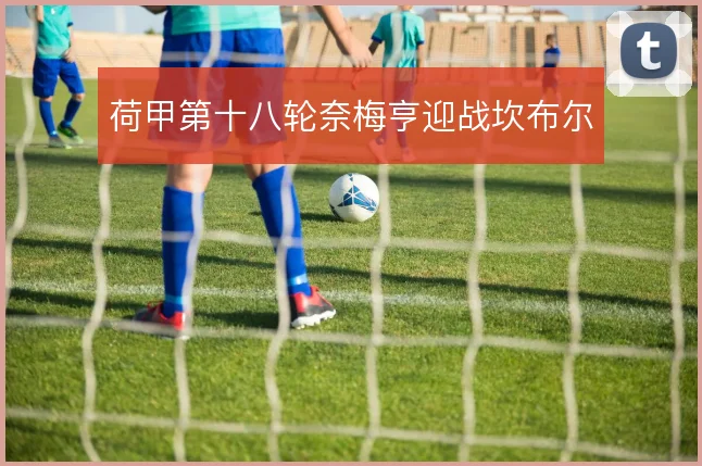 荷甲第十八轮奈梅亨迎战坎布尔