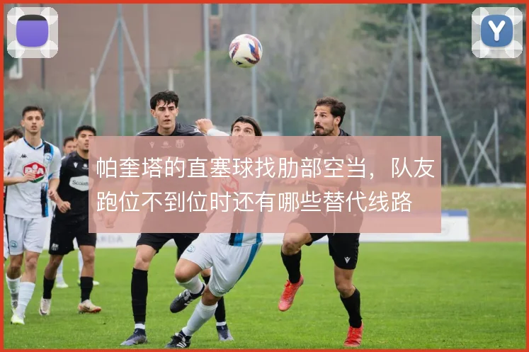 帕奎塔的直塞球找肋部空当,队友跑位不到位时还有哪些替代线路