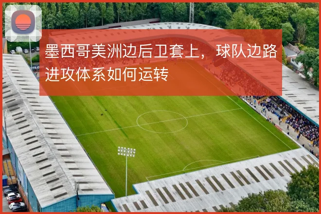 墨西哥美洲边后卫套上,球队边路进攻体系如何运转