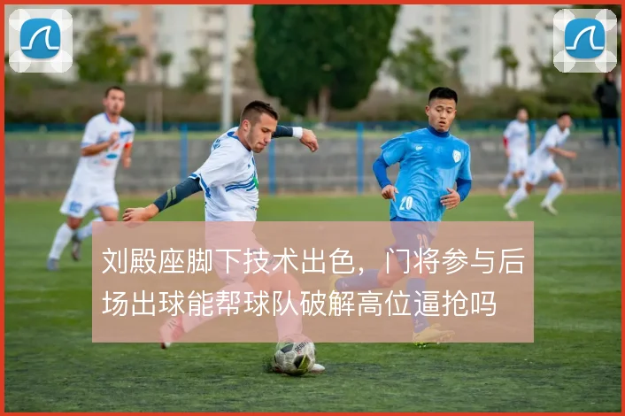 刘殿座脚下技术出色，门将参与后场出球能帮球队破解高位逼抢吗