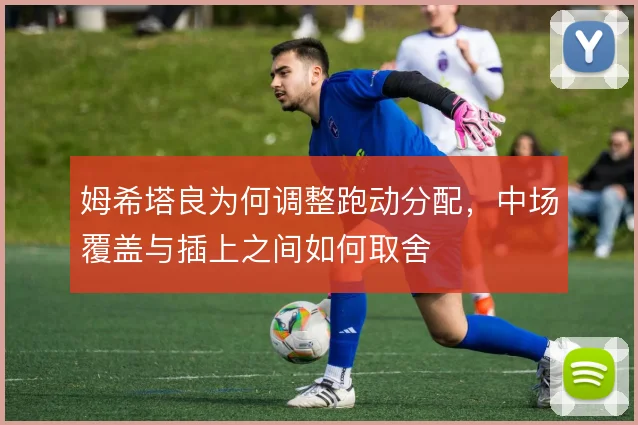 姆希塔良为何调整跑动分配，中场覆盖与插上之间如何取舍