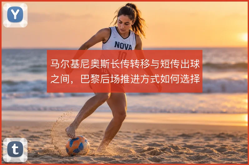 马尔基尼奥斯长传转移与短传出球之间，巴黎后场推进方式如何选择