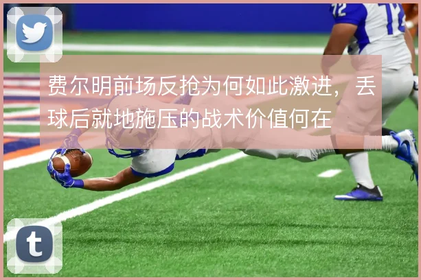 费尔明前场反抢为何如此激进,丢球后就地施压的战术价值何在