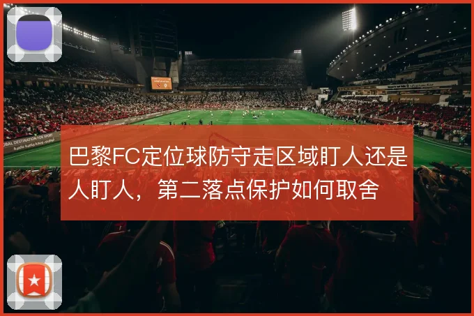 巴黎FC定位球防守走区域盯人还是人盯人,第二落点保护如何取舍