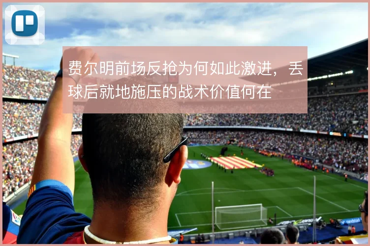 费尔明前场反抢为何如此激进,丢球后就地施压的战术价值何在