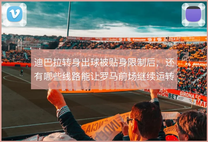 迪巴拉转身出球被贴身限制后,还有哪些线路能让罗马前场继续运转