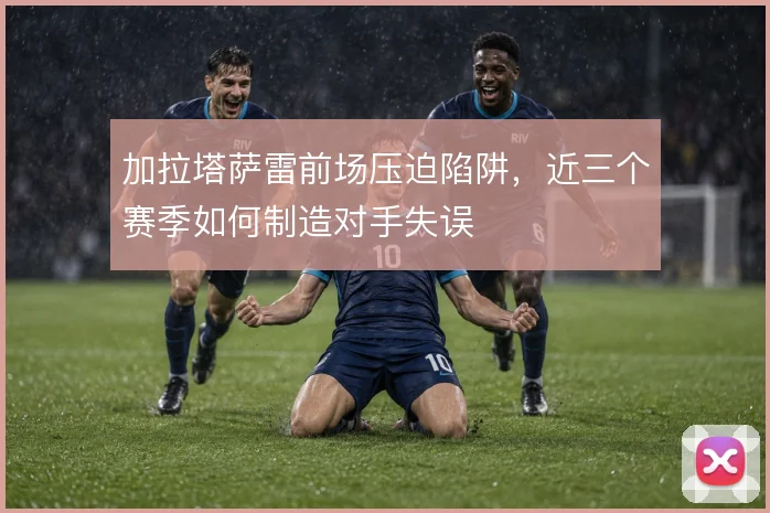 加拉塔萨雷前场压迫陷阱,近三个赛季如何制造对手失误