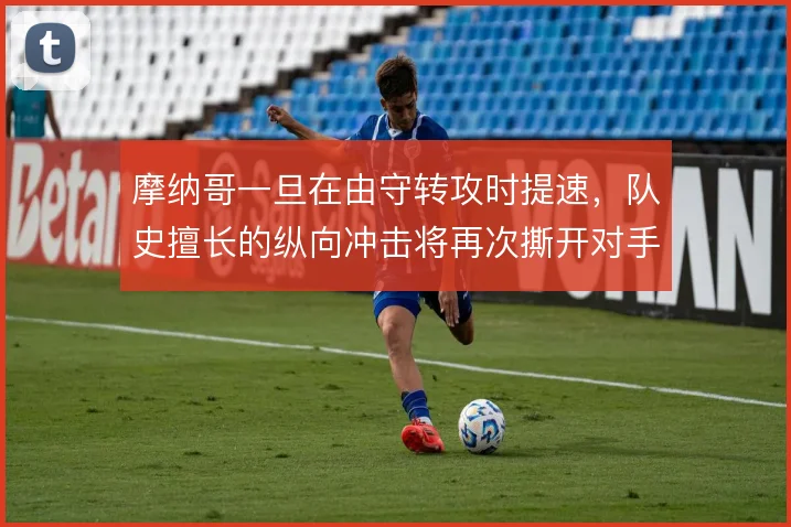 摩纳哥一旦在由守转攻时提速,队史擅长的纵向冲击将再次撕开对手防线